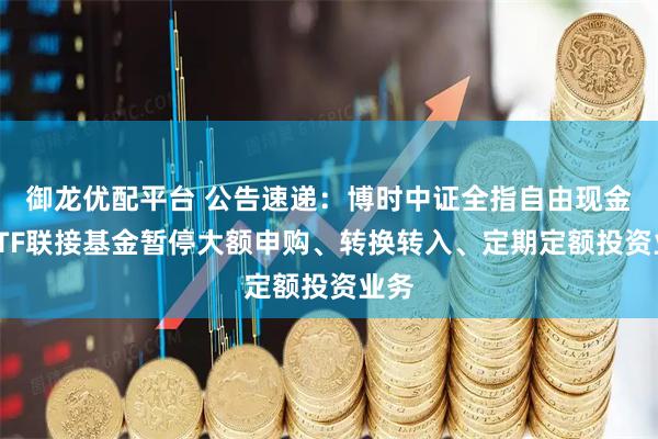 御龙优配平台 公告速递：博时中证全指自由现金流ETF联接基金暂停大额申购、转换转入、定期定额投资业务