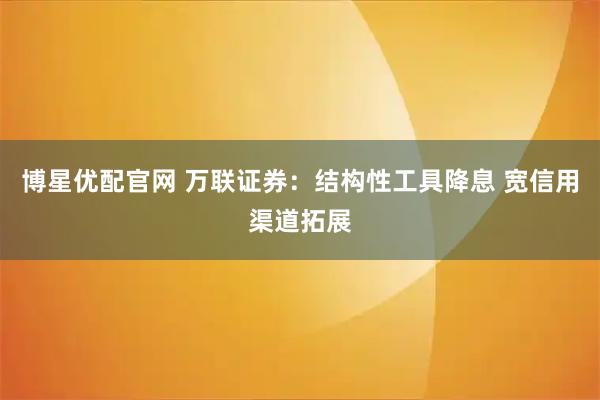 博星优配官网 万联证券：结构性工具降息 宽信用渠道拓展
