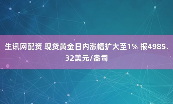 生讯网配资 现货黄金日内涨幅扩大至1% 报4985.32美元/盎司
