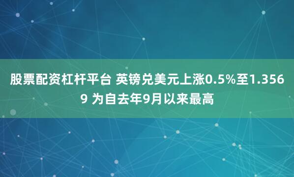 股票配资杠杆平台 英镑兑美元上涨0.5%至1.3569 为自去年9月以来最高