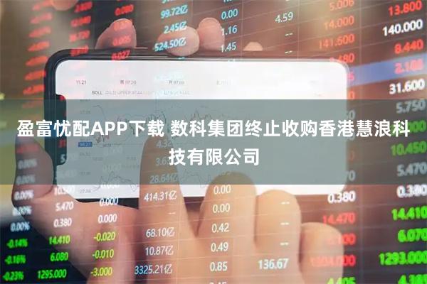 盈富忧配APP下载 数科集团终止收购香港慧浪科技有限公司