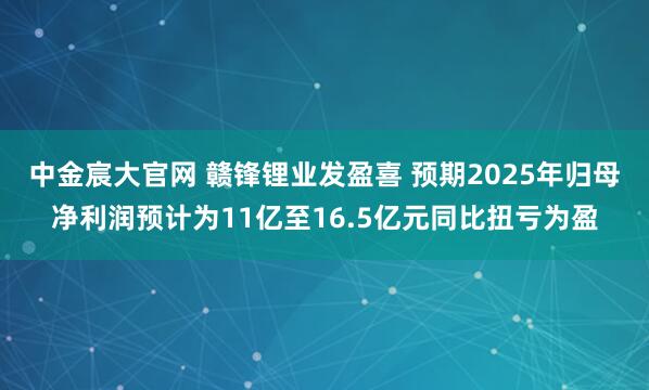 中金宸大官网 赣锋锂业发盈喜 预期2025年归母净利润预计为11亿至16.5亿元同比扭亏为盈