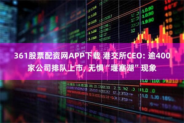361股票配资网APP下载 港交所CEO: 逾400家公司排队上市, 无惧“堰塞湖”现象