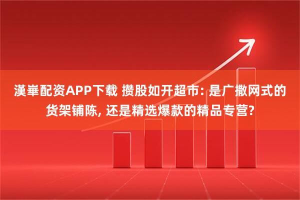 漢崋配资APP下载 攒股如开超市: 是广撒网式的货架铺陈, 还是精选爆款的精品专营?