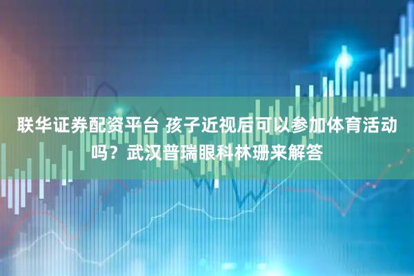 联华证券配资平台 孩子近视后可以参加体育活动吗？武汉普瑞眼科林珊来解答
