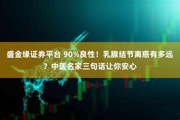 盛金缘证券平台 90%良性！乳腺结节离癌有多远？中医名家三句话让你安心