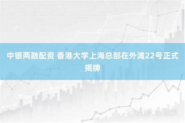 中银两融配资 香港大学上海总部在外滩22号正式揭牌