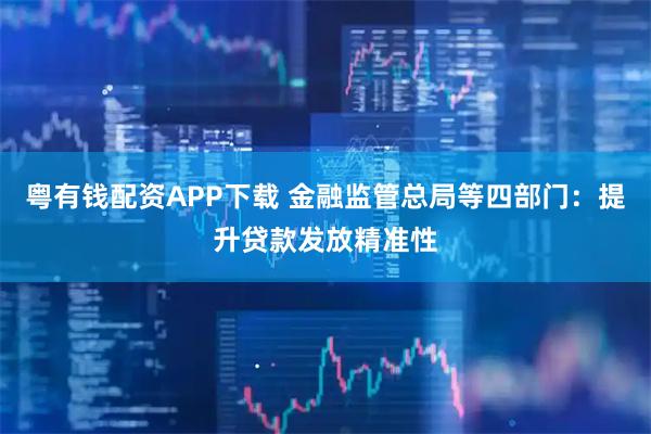 粤有钱配资APP下载 金融监管总局等四部门：提升贷款发放精准性