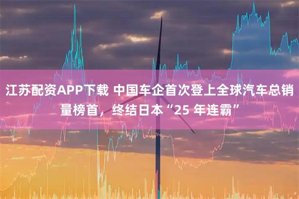 江苏配资APP下载 中国车企首次登上全球汽车总销量榜首,终结日本“25 年连霸”