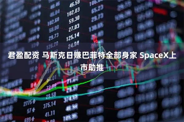 君盈配资 马斯克日赚巴菲特全部身家 SpaceX上市助推