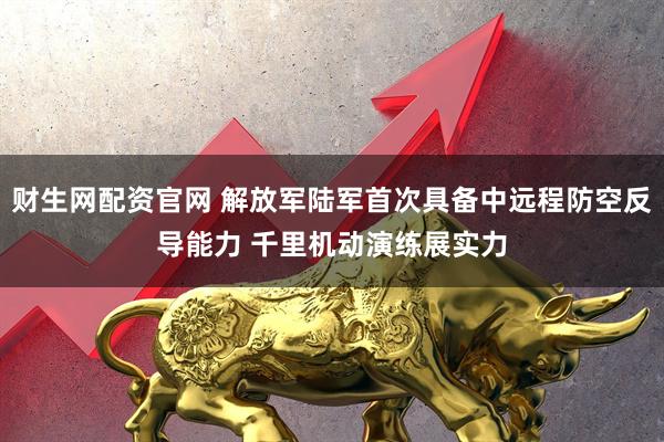财生网配资官网 解放军陆军首次具备中远程防空反导能力 千里机动演练展实力