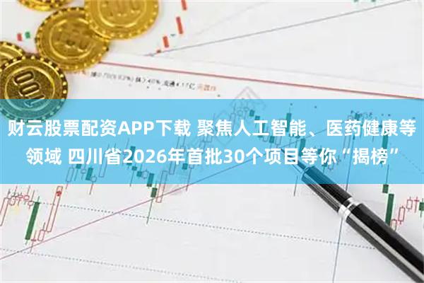 财云股票配资APP下载 聚焦人工智能、医药健康等领域 四川省2026年首批30个项目等你“揭榜”