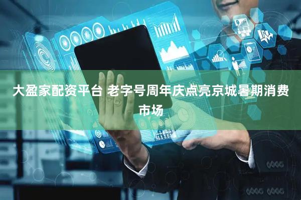 大盈家配资平台 老字号周年庆点亮京城暑期消费市场