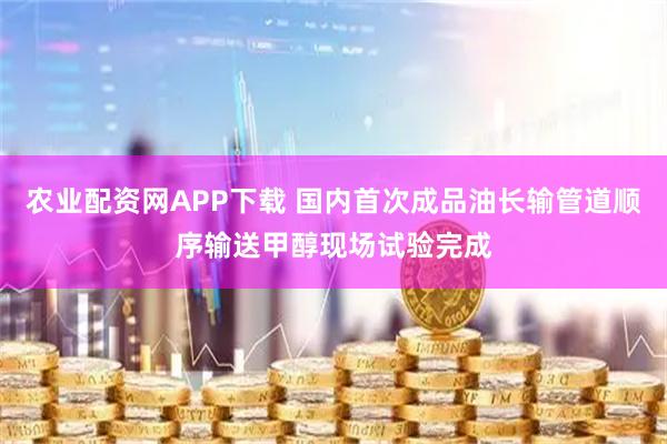 农业配资网APP下载 国内首次成品油长输管道顺序输送甲醇现场试验完成