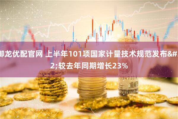 御龙优配官网 上半年101项国家计量技术规范发布 较去年同期增长23%