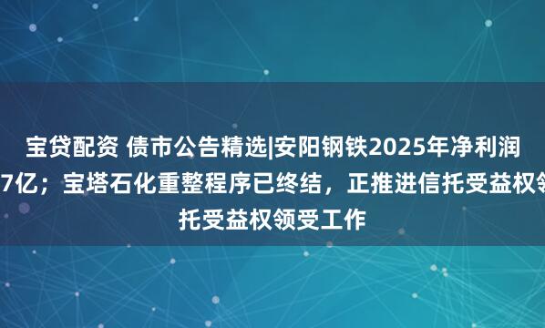 宝贷配资 债市公告精选|安阳钢铁2025年净利润亏损4.97亿；宝塔石化重整程序已终结，正推进信托受益权领受工作